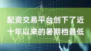 配资交易平台创下了近十年以来的暑期档最低
