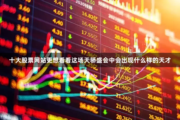 十大股票网站更想看看这场天骄盛会中会出现什么样的天才