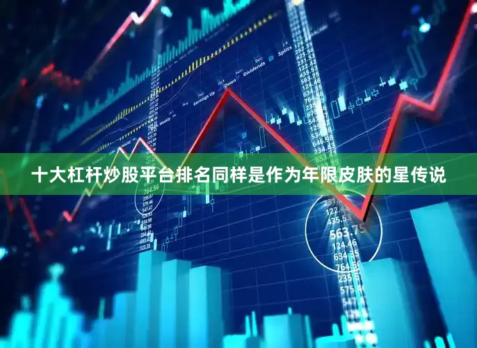 十大杠杆炒股平台排名同样是作为年限皮肤的星传说