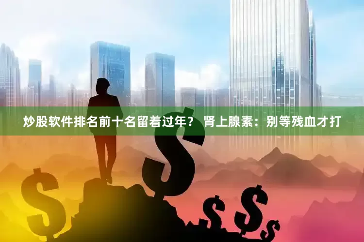 炒股软件排名前十名留着过年？ 肾上腺素：别等残血才打
