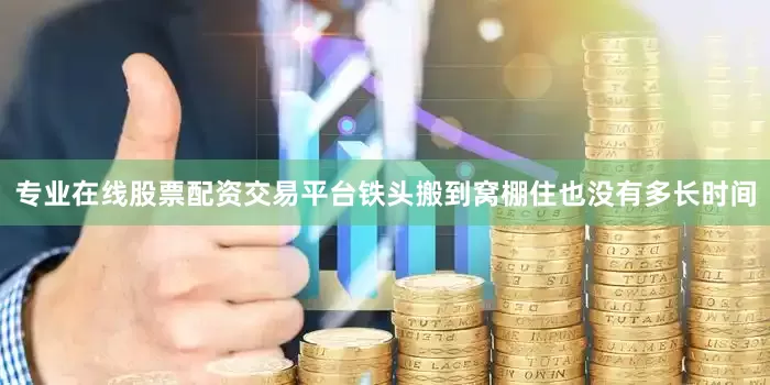 专业在线股票配资交易平台铁头搬到窝棚住也没有多长时间