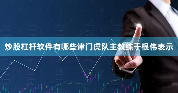 炒股杠杆软件有哪些津门虎队主教练于根伟表示