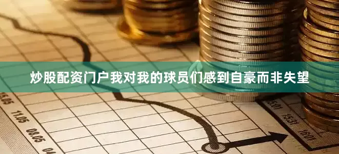 炒股配资门户我对我的球员们感到自豪而非失望