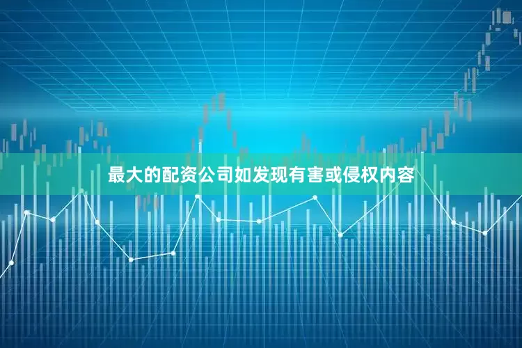 最大的配资公司如发现有害或侵权内容