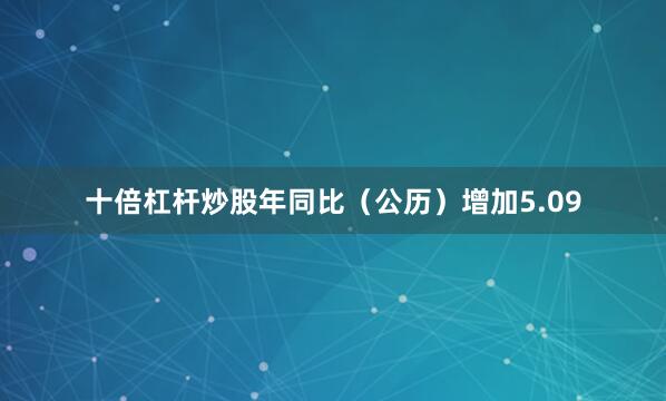 十倍杠杆炒股年同比（公历）增加5.09