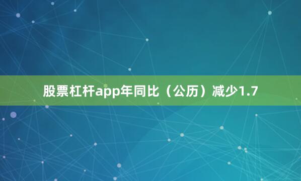 股票杠杆app年同比（公历）减少1.7