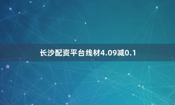 长沙配资平台线材4.09减0.1