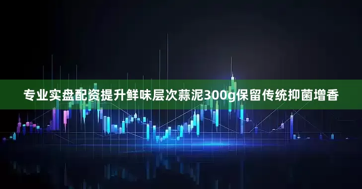 专业实盘配资提升鲜味层次蒜泥300g保留传统抑菌增香