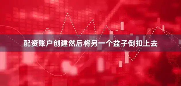 配资账户创建然后将另一个盆子倒扣上去