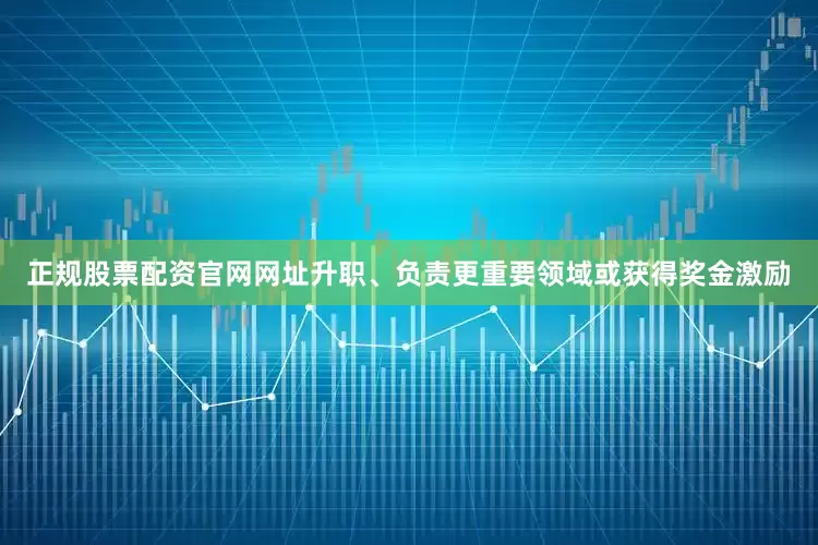 正规股票配资官网网址升职、负责更重要领域或获得奖金激励