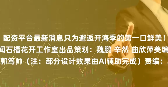 配资平台最新消息只为邂逅开海季的第一口鲜美！展开剩余60%海报新闻石榴花开工作室出品策划：魏鹏 辛然 曲欣萍美编：王亚辉 郭笃帅（注：部分设计效果由AI辅助完成）责编：巩小龙审签：高　娜发布于：北京市
